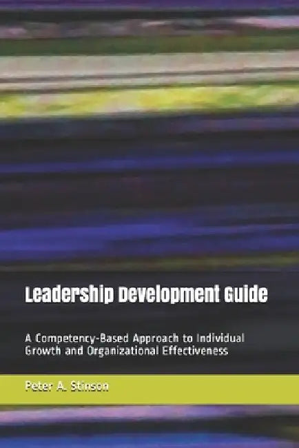 Leadership Development Guide: A Competency-Based Approach to Individual Growth and Organizational Effectiveness by Peter a. Stinson