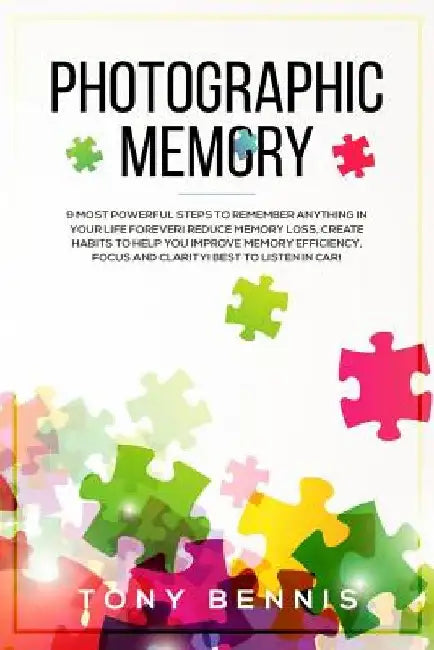 Photographic Memory: 9 Most Powerful Steps to Remember Anything in Your Life Forever! Reduce Memory Loss, Create Habits to Help You Improve by Tony Bennis