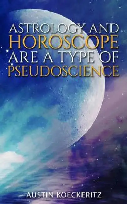 Astrology and Horoscope are a Type of Pseudoscience: This study concludes that astrology is a pseudoscience and that its theories have no empirical au by Austin Koeckeritz