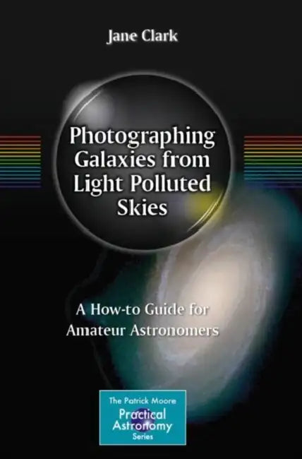 Photographing Galaxies from Light Polluted Skies: A How-To Guide for Amateur Astronomers by Jane Clark