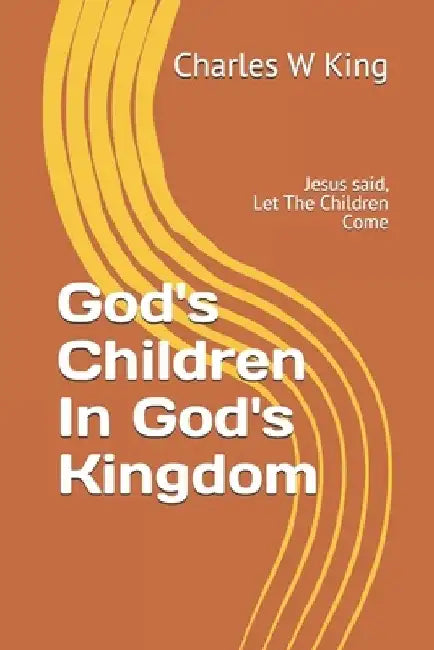 God's Children In God's Kingdom: Jesus said, let the children come. by Charles W. King