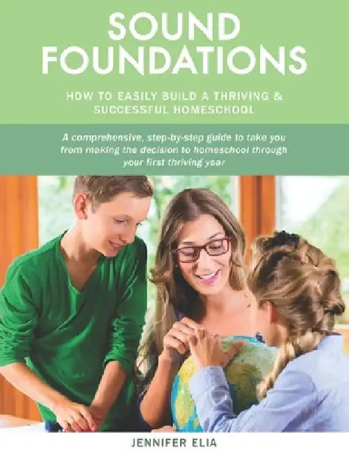 Sound Foundations: A Manual for Easily Building a Thriving and Successful Homeschool by Jennifer Elia
