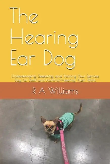 The Hearing Ear Dog: Understanding, Selecting, and Training Your Service Dog for Deaf and Hard-of-Hearing Alert Work by R. A. Williams