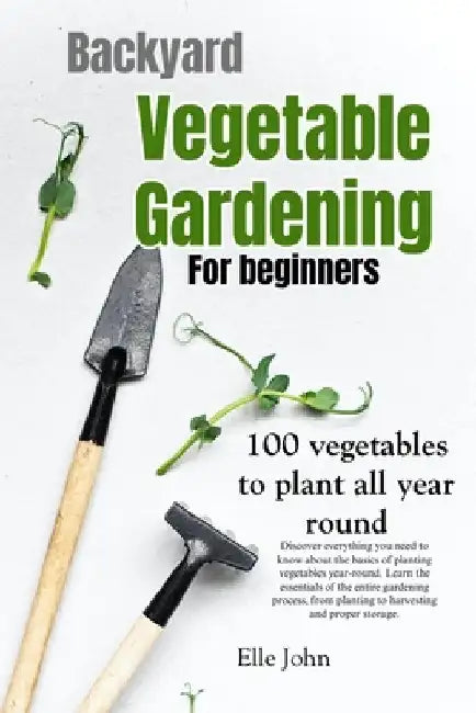 Backyard Vegetable gardening: A beginners guide: Everything you need to know about the basics on planting vegetables, all year round. From planting by Elle John