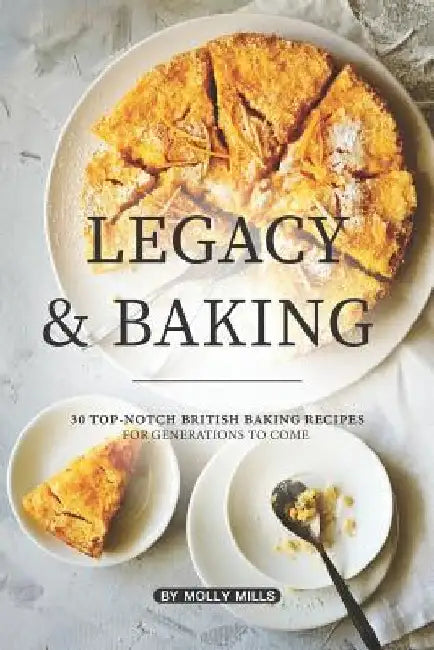 Legacy and Baking: 30 Top-notch British Baking Recipes for Generations to Come by Molly Mills