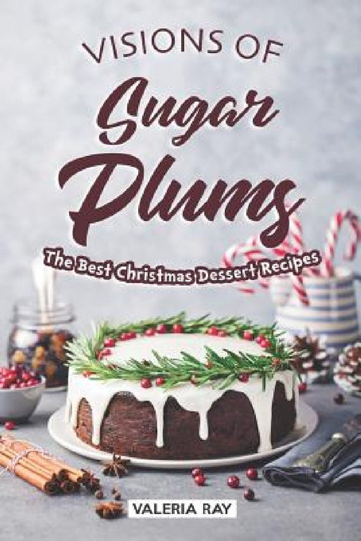 Visions of Sugar Plums: The Best Christmas Dessert Recipes by Valeria Ray