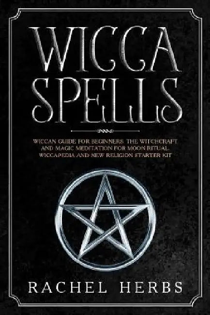 Wicca Spells: Wiccan Guide for Beginners. The Witchcraft and Magic Meditation for Moon Ritual. Wiccapedia and New Religion Starter Kit. by Rachel Herbs