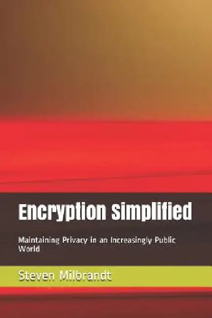 Encryption Simplified: Maintaining Privacy in an Increasingly Public World by Steven Milbrandt
