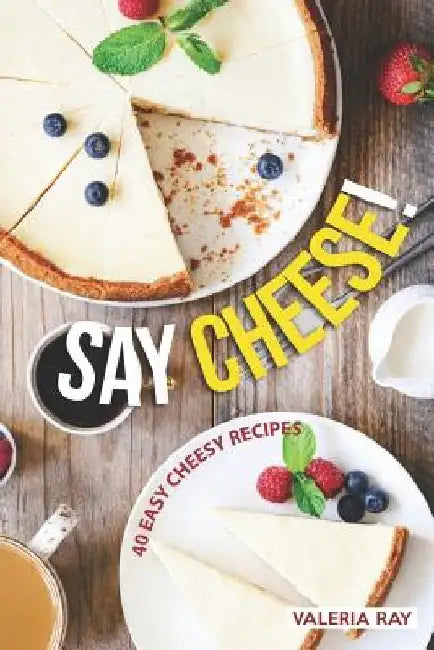 Say Cheese!: 40 Easy Cheesy Recipes by Valeria Ray