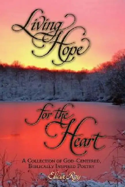 Living Hope For The Heart: A Collection of God-Centered, Biblically Inspired Poetry by Elicia Roy