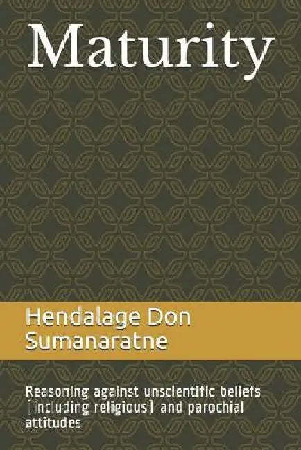 Maturity: Reasoning against unscientific beliefs (including religious) and parochial attitudes by Hendalage Don Sumanaratne