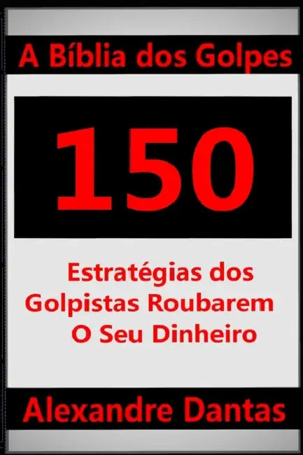 A Bíblia dos Golpes: 150 Estratégias dos Golpistas Roubarem o Seu Dinheiro by Alexandre Dantas