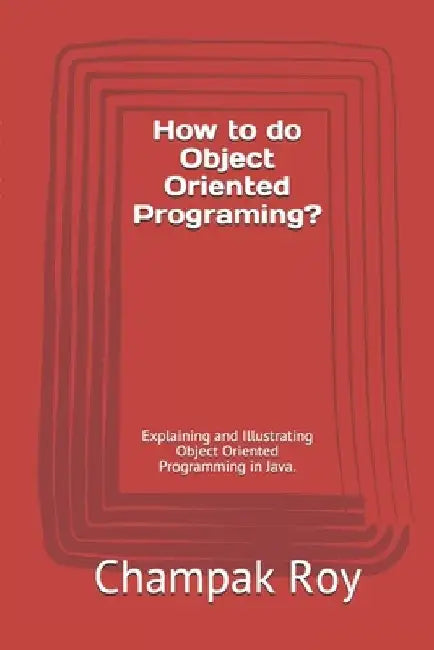 How to do Object Oriented Programing?: Explaining and Illustrating Object Oriented Programming in Java. by Champak Roy