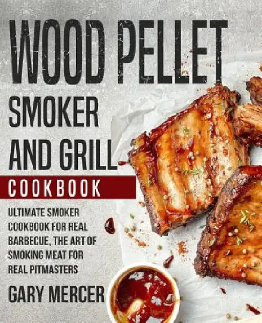 Wood Pellet Smoker and Grill Cookbook: Ultimate Smoker Cookbook for Real Barbecue, The Art of Smoking Meat for Real Pitmasters (Wood Pellet Grill Cook by Gary Mercer