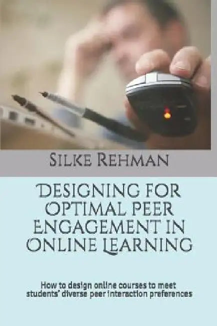 Designing for Optimal Peer Engagement in Online Learning: How to design online courses to meet online students' diverse peer interaction preferences by Silke Rehman