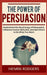 The Power of Persuasion: Understand the Psychology of Persuasion, Influence Human Behavior, and Get Others to Do What You Want by Henrik Rodgers