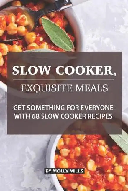 Slow Cooker, Exquisite Meals: Get Something for Everyone with 68 Slow Cooker Recipes by Molly Mills