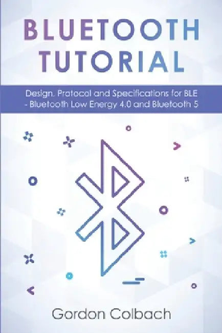 Bluetooth Tutorial: Design, Protocol and Specifications for BLE - Bluetooth Low Energy 4.0 and Bluetooth 5 by Gordon Colbach