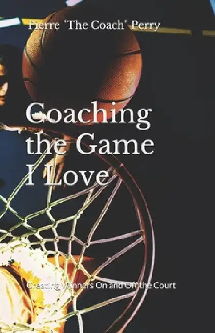 Coaching the Game I Love: Creating Winners On and Off the Court by Pierre The Coach Perry