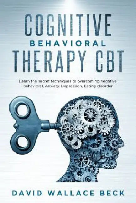 Cognitive Behavioral Therapy CBT: Learn the secret techniques to overcoming negative behavioral, Anxiety, Depression, Eating disorder by David Wallace Beck