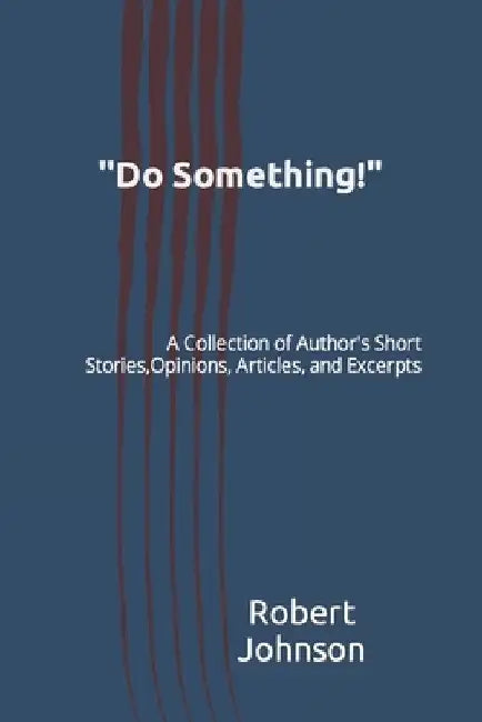 "Do Something!": A Collection of Author's Short Stories, Opinions, Articles, and Excerpts by Robert A. Johnson