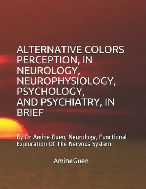 Alternative Colors Perception, in Neurology, Neurophysiology, Psychology, and Psychiatry, in Brief: By Dr Amine Guen, Neurology, Functional Exploratio by Amine Guen
