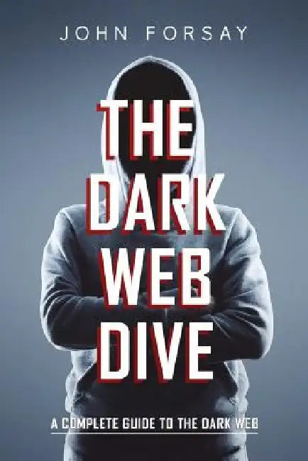 The Dark Web Dive: A Complete Guide to The Dark Web by John Forsay