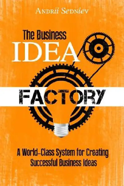 The Business Idea Factory: A World-Class System for Creating Successful Business Ideas by Andrii Sedniev