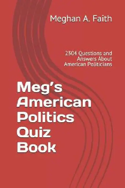 Meg's American Politics Quiz Book: 2304 Questions and Answers About American Politicians by Meghan a. Faith