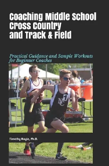Coaching Middle School Cross Country and Track & Field: Practical Guidance and Sample Workouts for Beginner Coaches by Timothy Rayle