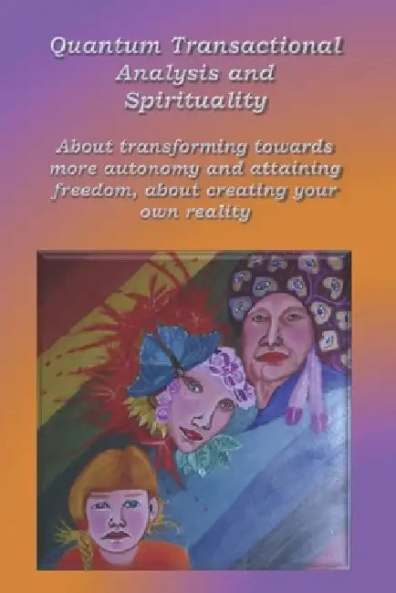 Quantum Transactional analysis and Spirituality: About transforming towards more autonomy and attaining freedom, About creating your own reality by Anne Wuyts