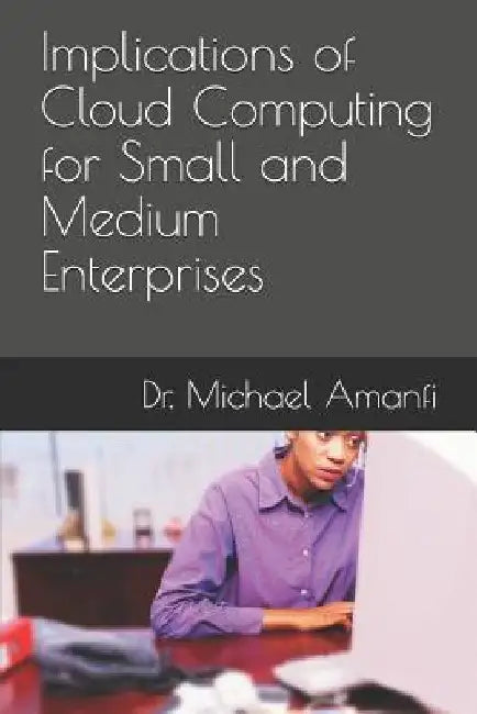 Implications of Cloud Computing for Small and Medium Enterprises by Michael Amanfi