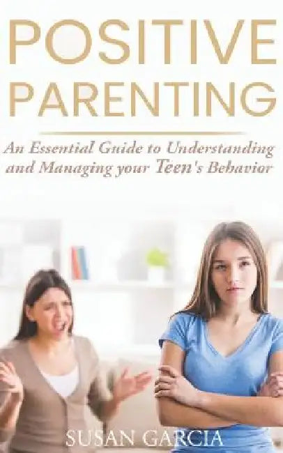 Positive Parenting: An Essential Guide to Understanding and Managing your Teen's Behavior by Susan Garcia