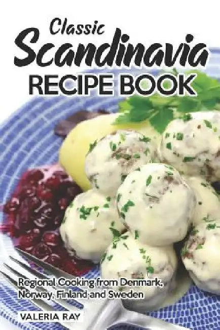 Classic Scandinavia Recipe Book: Regional Cooking from Denmark, Norway, Finland and Sweden by Valeria Ray