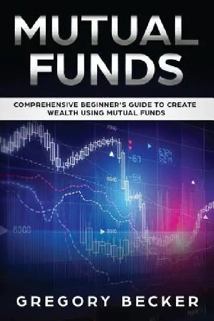 Mutual Funds: Comprehensive Beginner's Guide to create Wealth using Mutual Funds by Gregory Becker