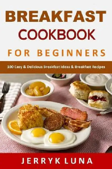 Breakfast Cookbook for Beginners: 100 Easy & Delicious Breakfast Ideas & Breakfast Recipes by Jerryk Luna