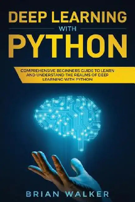 Deep Learning with Python: Comprehensive Beginners Guide to Learn and Understand the Realms of Deep Learning with Python by Brian Walker