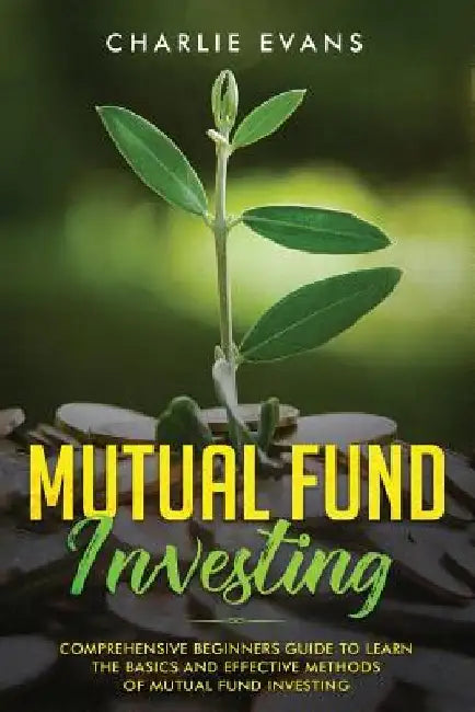 Mutual Fund Investing: Comprehensive Beginner's Guide to Learn the Basics and Effective Methods of Mutual Fund Investing by Charlie Evans