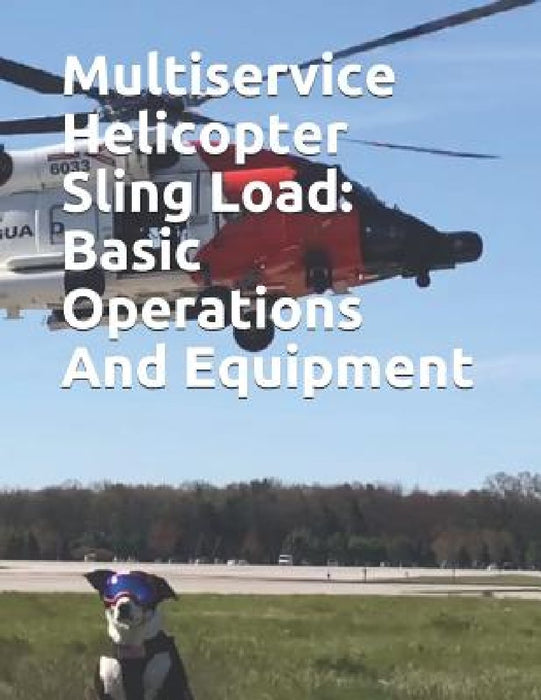 Multiservice Helicopter Sling Load: Basic Operations And Equipment: COMDTINST M13482.2B by Coast Guard