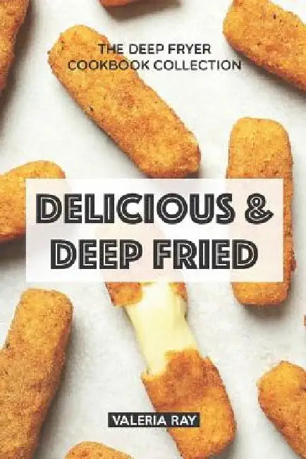 Delicious & Deep Fried: The Deep Fryer Cookbook Collection by Valeria Ray