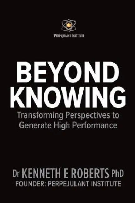 Beyond Knowing: Transforming Perspectives to Generate High Performance by Kenneth E. Roberts Ph. D.