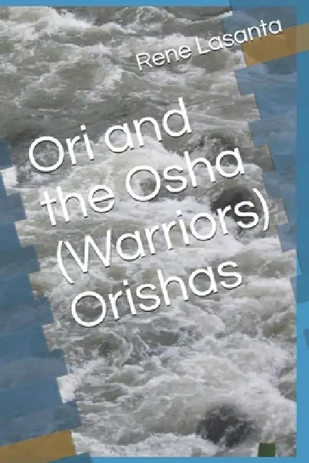 Ori and the Osha (Warriors) Orishas: Our Relationship with and Caring for Them by Rene (Awo Ifawole Ifayemi) S. Lasanta