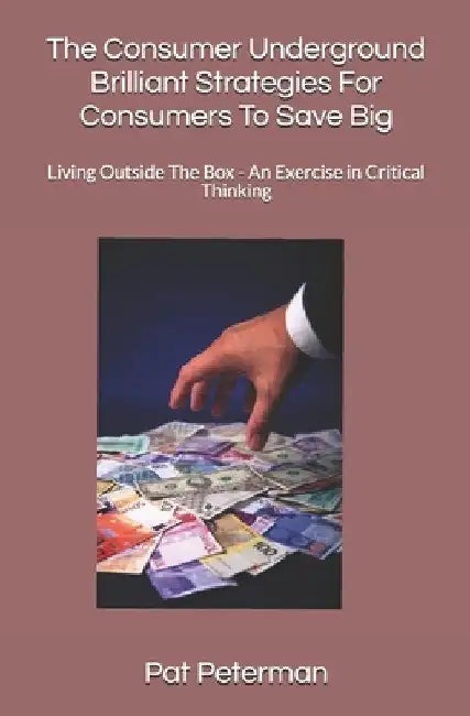 The Consumer Underground Brilliant Strategies For Consumers To Save Big: Living Outside The Box - An Exercise in Critical Thinking by Pat Peterman