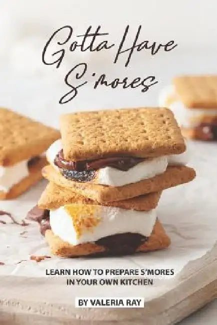 Gotta Have S'mores: Learn How to Prepare S'mores in Your Own Kitchen by Valeria Ray