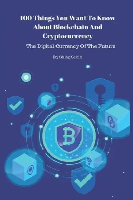 100 Things You Want To Know About Blockchain And Cryptocurrency - The Digital Currency Of The Future by Shing Schih
