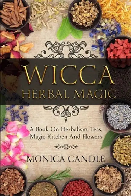 Wicca Herbal Magic: A Book On Herbalism, Teas, Magic Kitchen And Flowers (Wiccan Herbs Guide) by Monica Candle