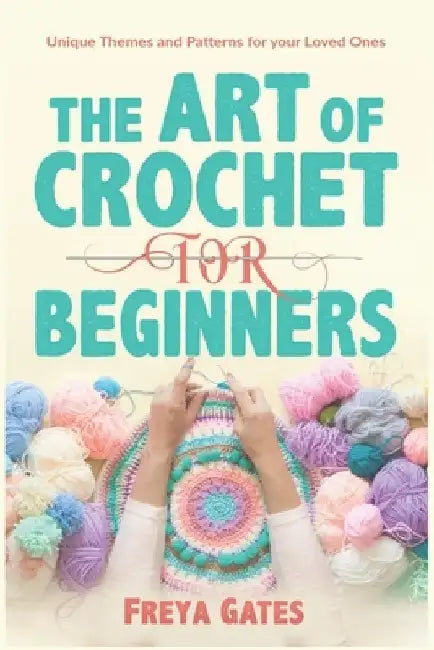 The Art of Crochet for Beginners: Unique Themes and Patterns for your Loved Ones by Freya Gates