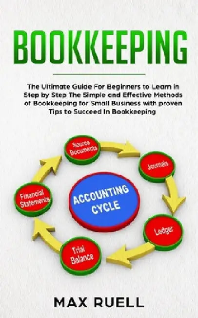 Bookkeeping: The Ultimate Guide For Beginners to Learn in Step by Step The Simple and Effective Methods of Bookkeeping for Small Bu by Max Ruell