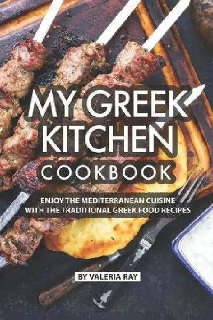My Greek Kitchen Cookbook: Enjoy the Mediterranean Cuisine with The Traditional Greek Food Recipes by Valeria Ray