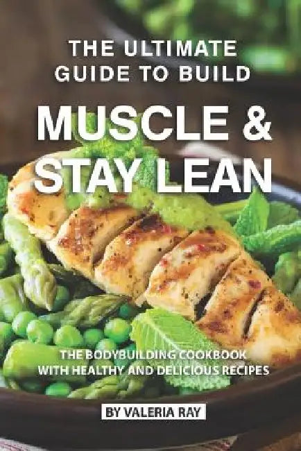 The Ultimate Guide to Build Muscle & Stay Lean: The Bodybuilding Cookbook with Healthy and Delicious Recipes by Valeria Ray